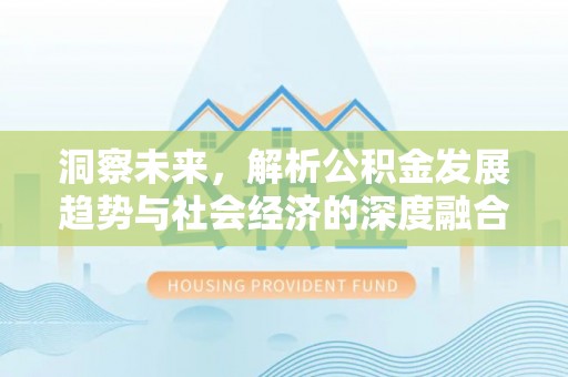 德江洞察未来，解析公积金发展趋势与社会经济的深度融合