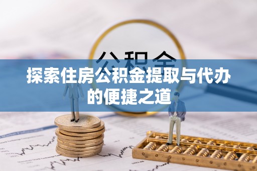 德江探索住房公积金提取与代办的便捷之道