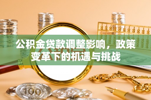 德江公积金贷款调整影响，政策变革下的机遇与挑战