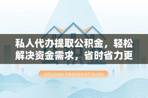 德江私人代办提取公积金，轻松解决资金需求，省时省力更高效