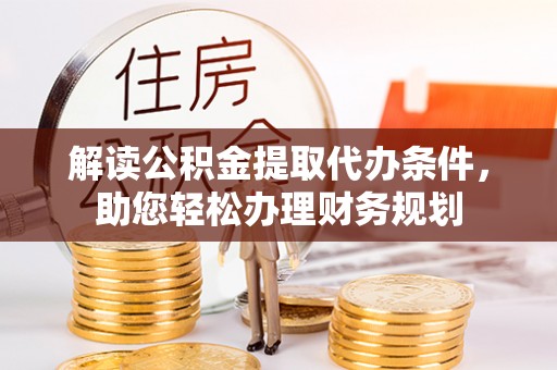 德江解读公积金提取代办条件，助您轻松办理财务规划