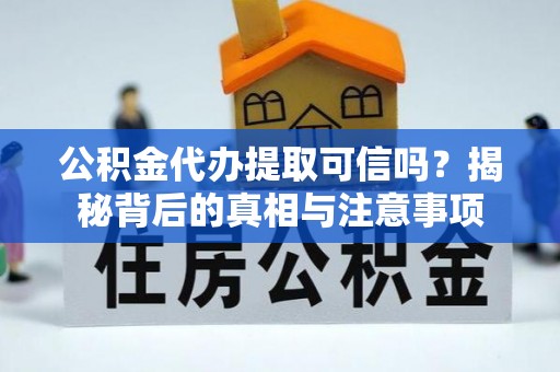 德江公积金代办提取可信吗？揭秘背后的真相与注意事项