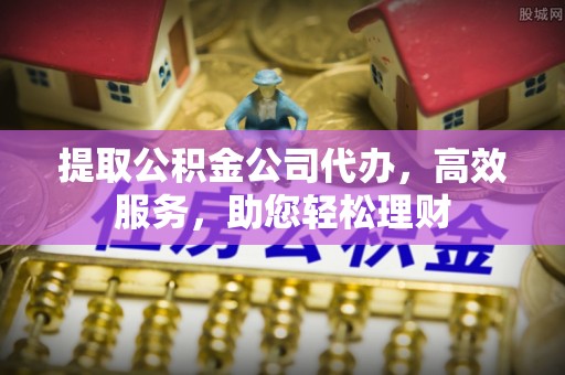 德江提取公积金公司代办，高效服务，助您轻松理财