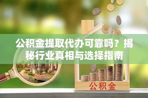 德江公积金提取代办可靠吗？揭秘行业真相与选择指南