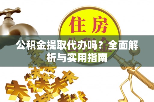 德江公积金提取代办吗？全面解析与实用指南