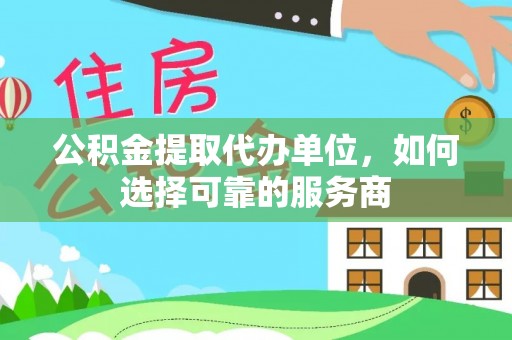 德江公积金提取代办单位，如何选择可靠的服务商