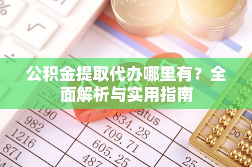 德江公积金提取代办哪里有？全面解析与实用指南