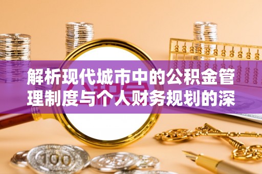 德江解析现代城市中的公积金管理制度与个人财务规划的深度关联