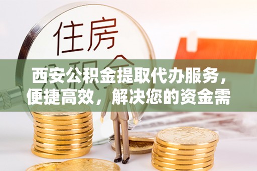 德江西安公积金提取代办服务，便捷高效，解决您的资金需求