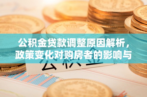 德江公积金贷款调整原因解析，政策变化对购房者的影响与应对