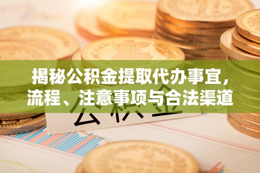 德江揭秘公积金提取代办事宜，流程、注意事项与合法渠道