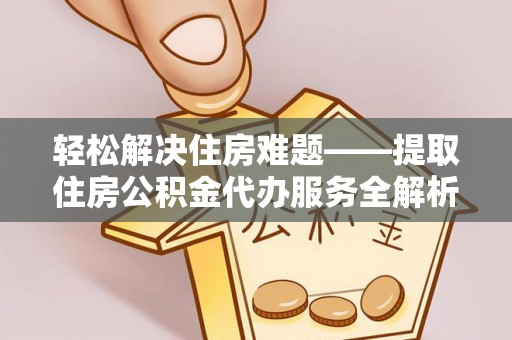 德江轻松解决住房难题——提取住房公积金代办服务全解析