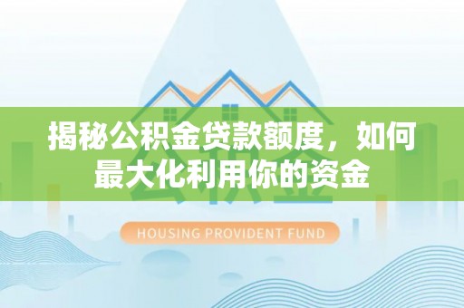 德江揭秘公积金贷款额度，如何最大化利用你的资金