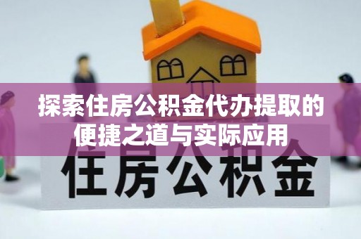 德江探索住房公积金代办提取的便捷之道与实际应用