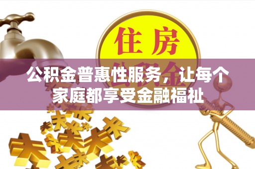 德江公积金普惠性服务，让每个家庭都享受金融福祉