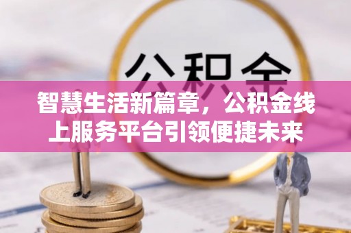 德江智慧生活新篇章，公积金线上服务平台引领便捷未来