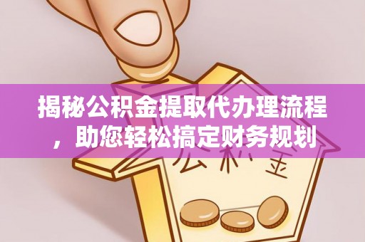 德江揭秘公积金提取代办理流程，助您轻松搞定财务规划