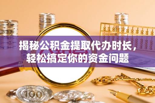 德江揭秘公积金提取代办时长，轻松搞定你的资金问题
