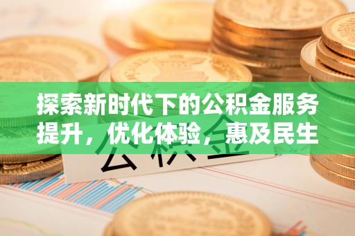 德江探索新时代下的公积金服务提升，优化体验，惠及民生