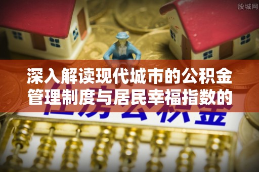 德江深入解读现代城市的公积金管理制度与居民幸福指数的关联