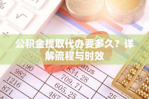 德江公积金提取代办要多久？详解流程与时效