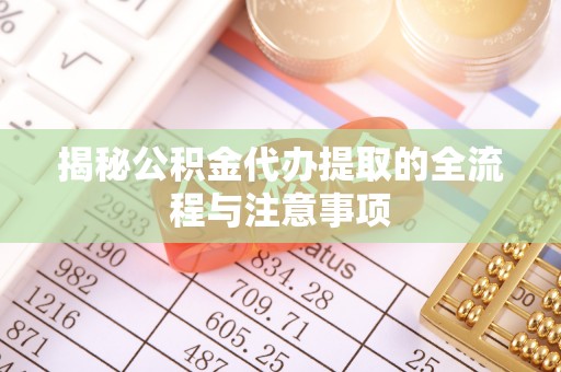 德江揭秘公积金代办提取的全流程与注意事项
