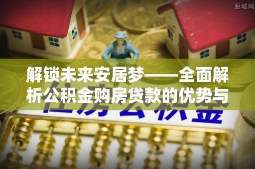 德江解锁未来安居梦——全面解析公积金购房贷款的优势与策略