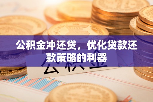 德江公积金冲还贷，优化贷款还款策略的利器