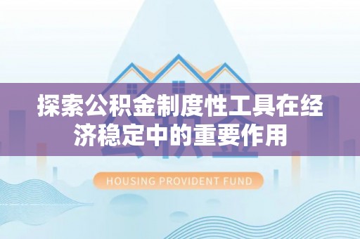 德江探索公积金制度性工具在经济稳定中的重要作用