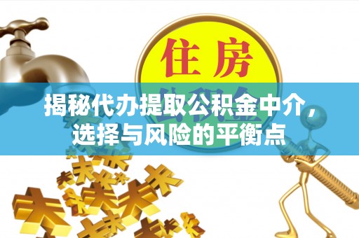 德江揭秘代办提取公积金中介，选择与风险的平衡点