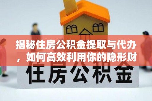 德江揭秘住房公积金提取与代办，如何高效利用你的隐形财富？