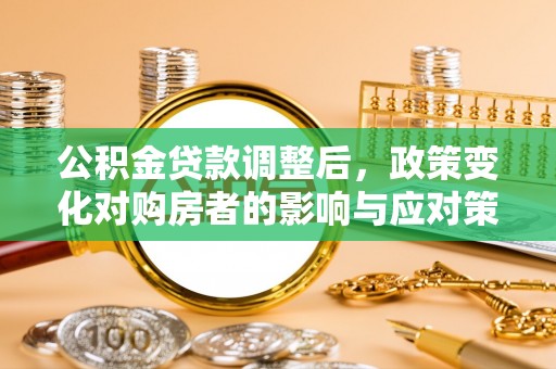德江公积金贷款调整后，政策变化对购房者的影响与应对策略