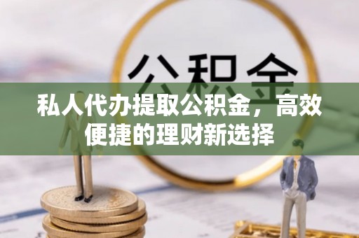 德江私人代办提取公积金，高效便捷的理财新选择