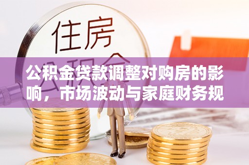 德江公积金贷款调整对购房的影响，市场波动与家庭财务规划
