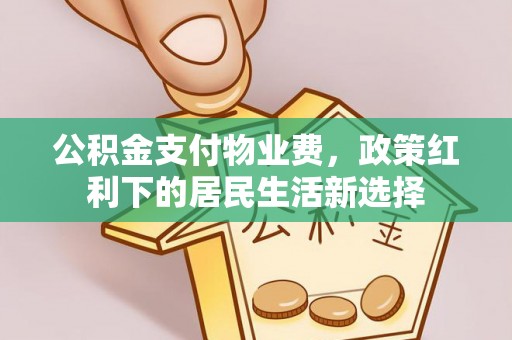 德江公积金支付物业费，政策红利下的居民生活新选择