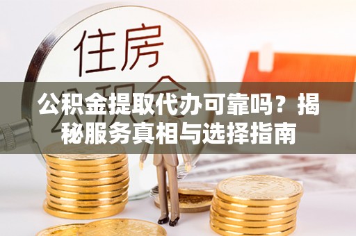 德江公积金提取代办可靠吗？揭秘服务真相与选择指南
