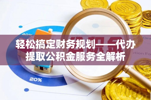 德江轻松搞定财务规划——代办提取公积金服务全解析