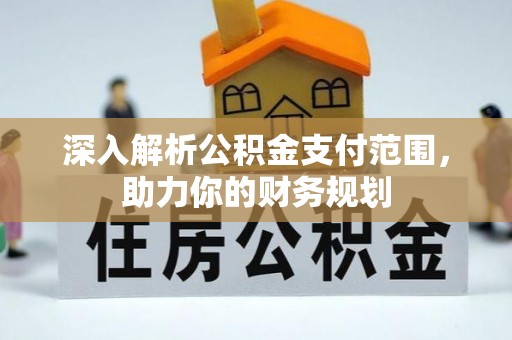 德江深入解析公积金支付范围，助力你的财务规划