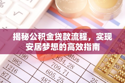 德江揭秘公积金贷款流程，实现安居梦想的高效指南