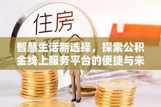德江智慧生活新选择，探索公积金线上服务平台的便捷与未来