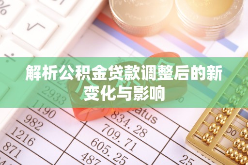 德江解析公积金贷款调整后的新变化与影响