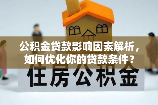 德江公积金贷款影响因素解析，如何优化你的贷款条件？