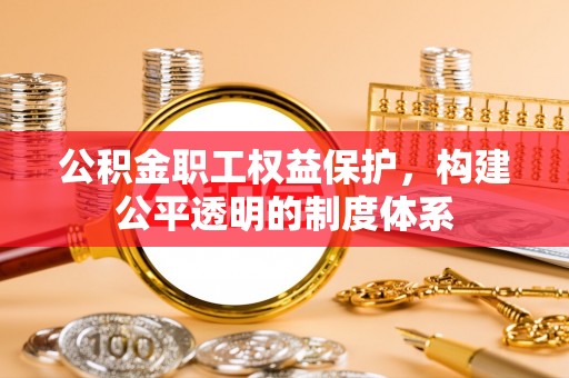 德江公积金职工权益保护，构建公平透明的制度体系