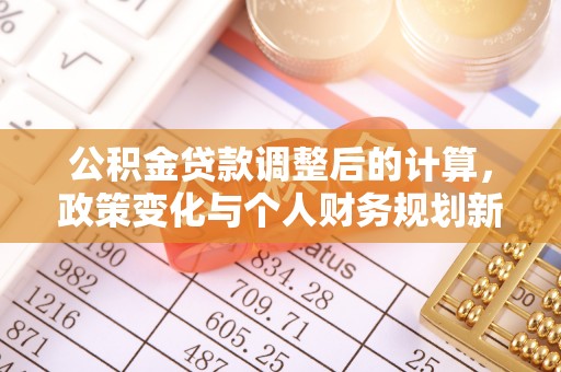 德江公积金贷款调整后的计算，政策变化与个人财务规划新思路
