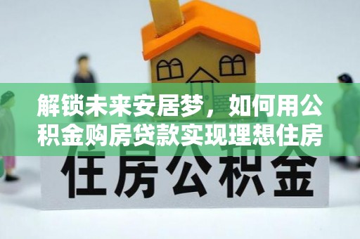 德江解锁未来安居梦，如何用公积金购房贷款实现理想住房计划