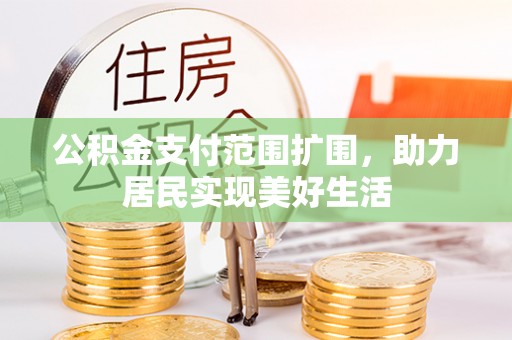 德江公积金支付范围扩围，助力居民实现美好生活