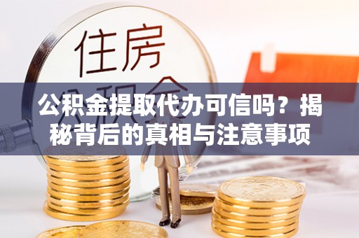 德江公积金提取代办可信吗？揭秘背后的真相与注意事项