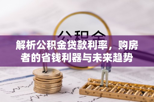 德江解析公积金贷款利率，购房者的省钱利器与未来趋势