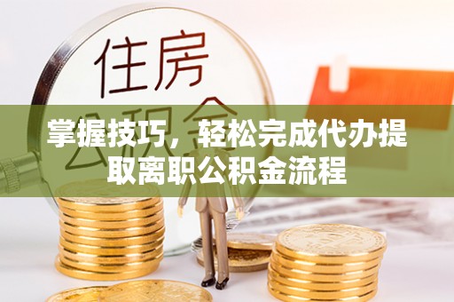 德江掌握技巧，轻松完成代办提取离职公积金流程