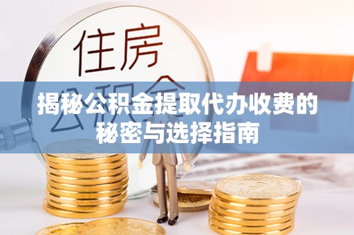 德江揭秘公积金提取代办收费的秘密与选择指南